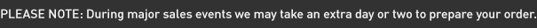 PLEASE NOTE: During major sales events we may take an extra day or two to prepare your order.